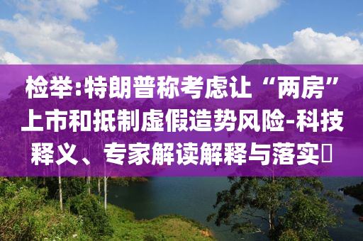 檢舉:特朗普稱考慮讓“兩房”上市和抵制虛假造勢風險-科技釋義、專家解讀解釋與落實?
