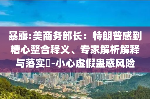 暴露:美商務部長：特朗普感到糟心整合釋義、專家解析解釋與落實?-小心虛假蠱惑風險