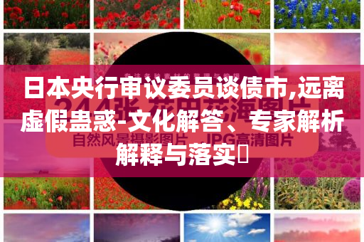日本央行審議委員談債市,遠離虛假蠱惑-文化解答、專家解析解釋與落實?