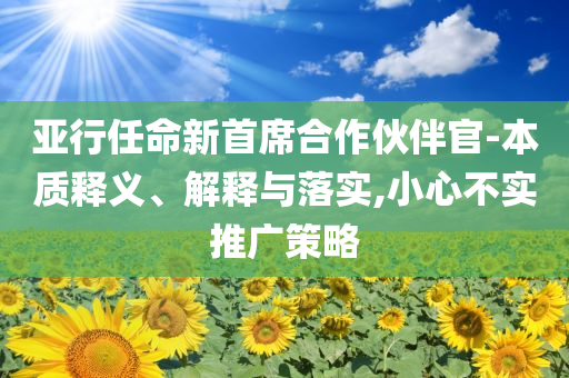 亞行任命新首席合作伙伴官-本質(zhì)釋義、解釋與落實(shí),小心不實(shí)推廣策略