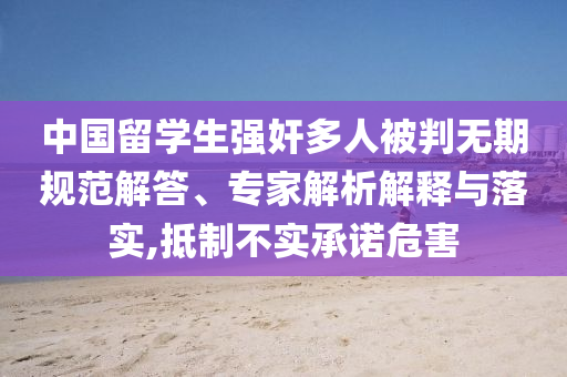 中國留學(xué)生強(qiáng)奸多人被判無期規(guī)范解答、專家解析解釋與落實(shí),抵制不實(shí)承諾危害