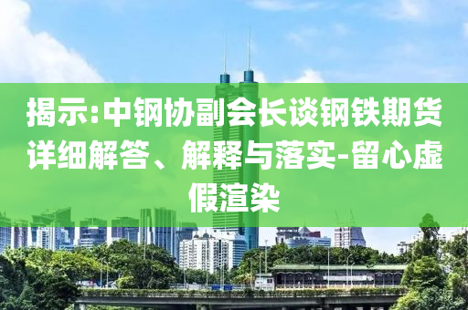 揭示:中鋼協(xié)副會長談鋼鐵期貨詳細(xì)解答、解釋與落實-留心虛假渲染