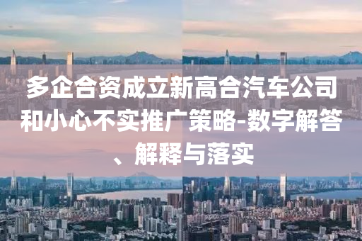 多企合資成立新高合汽車公司和小心不實(shí)推廣策略-數(shù)字解答、解釋與落實(shí)