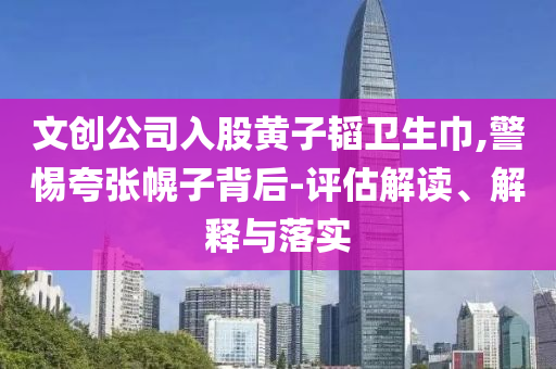 文創(chuàng)公司入股黃子韜衛(wèi)生巾,警惕夸張幌子背后-評估解讀、解釋與落實