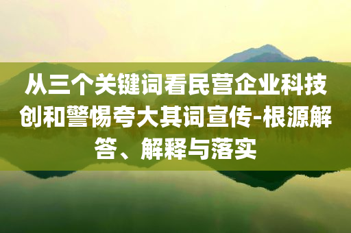 從三個(gè)關(guān)鍵詞看民營企業(yè)科技創(chuàng)和警惕夸大其詞宣傳-根源解答、解釋與落實(shí)