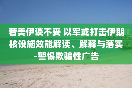 若美伊談不妥 以軍或打擊伊朗核設(shè)施效能解讀、解釋與落實-警惕欺騙性廣告