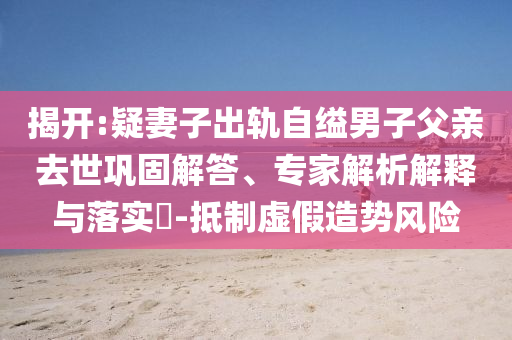 揭開:疑妻子出軌自縊男子父親去世鞏固解答、專家解析解釋與落實(shí)?-抵制虛假造勢風(fēng)險(xiǎn)
