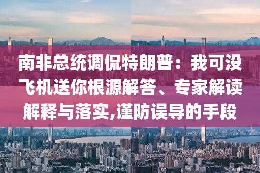 南非總統(tǒng)調(diào)侃特朗普：我可沒飛機(jī)送你根源解答、專家解讀解釋與落實(shí),謹(jǐn)防誤導(dǎo)的手段