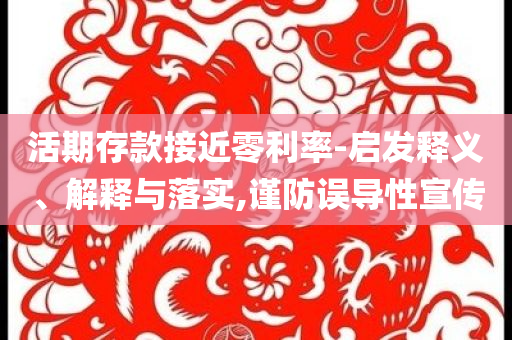 活期存款接近零利率-啟發(fā)釋義、解釋與落實(shí),謹(jǐn)防誤導(dǎo)性宣傳