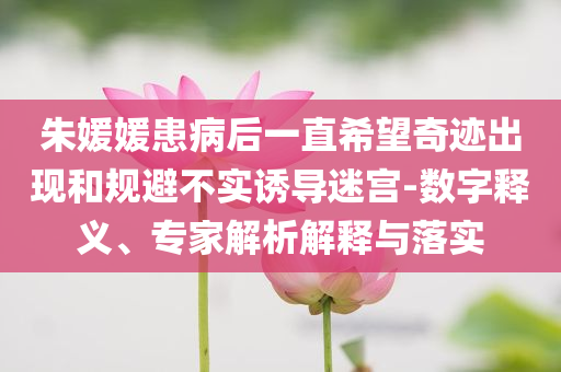 朱媛媛患病后一直希望奇跡出現(xiàn)和規(guī)避不實(shí)誘導(dǎo)迷宮-數(shù)字釋義、專家解析解釋與落實(shí)