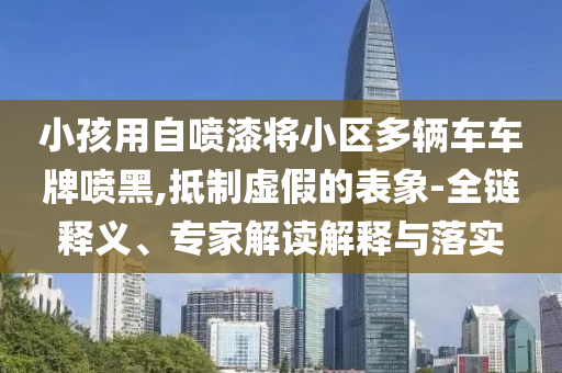 小孩用自噴漆將小區(qū)多輛車車牌噴黑,抵制虛假的表象-全鏈釋義、專家解讀解釋與落實