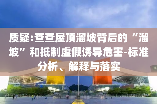 質疑:查查屋頂溜坡背后的“溜坡”和抵制虛假誘導危害-標準分析、解釋與落實