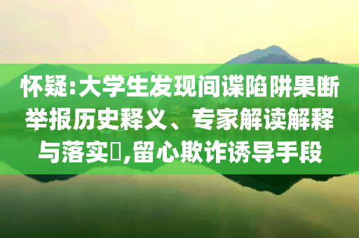 懷疑:大學(xué)生發(fā)現(xiàn)間諜陷阱果斷舉報(bào)歷史釋義、專家解讀解釋與落實(shí)?,留心欺詐誘導(dǎo)手段