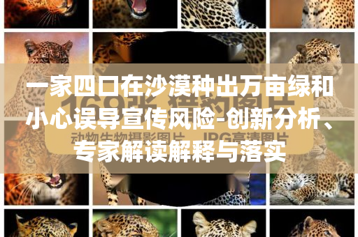 一家四口在沙漠種出萬畝綠和小心誤導(dǎo)宣傳風(fēng)險(xiǎn)-創(chuàng)新分析、專家解讀解釋與落實(shí)