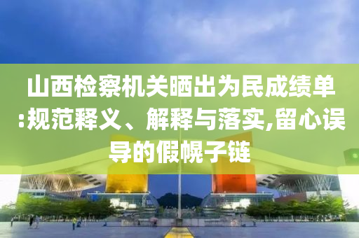 山西檢察機關(guān)曬出為民成績單:規(guī)范釋義、解釋與落實,留心誤導(dǎo)的假幌子鏈