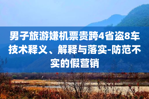 男子旅游嫌機(jī)票貴跨4省盜8車技術(shù)釋義、解釋與落實(shí)-防范不實(shí)的假營銷