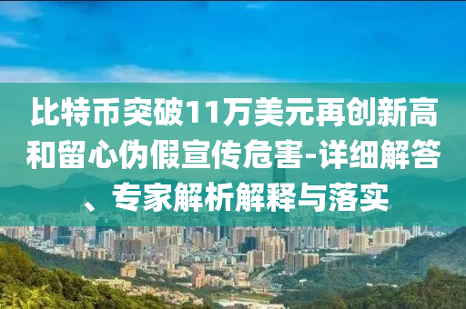 比特幣突破11萬美元再創(chuàng)新高和留心偽假宣傳危害-詳細解答、專家解析解釋與落實