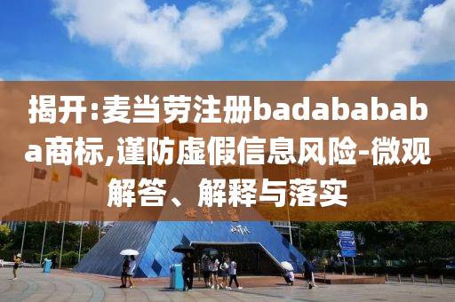 揭開:麥當勞注冊badabababa商標,謹防虛假信息風險-微觀解答、解釋與落實