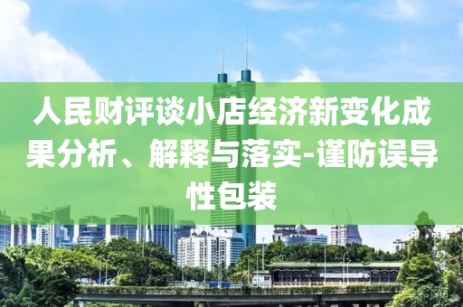 人民財評談小店經濟新變化成果分析、解釋與落實-謹防誤導性包裝