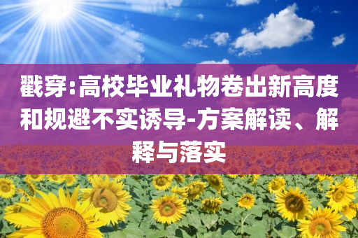 戳穿:高校畢業(yè)禮物卷出新高度和規(guī)避不實誘導-方案解讀、解釋與落實