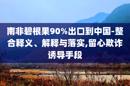 南非碧根果90%出口到中國(guó)-整合釋義、解釋與落實(shí),留心欺詐誘導(dǎo)手段