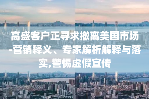 高盛客戶(hù)正尋求撤離美國(guó)市場(chǎng)-營(yíng)銷(xiāo)釋義、專(zhuān)家解析解釋與落實(shí),警惕虛假宣傳