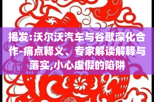 揭發(fā):沃爾沃汽車(chē)與谷歌深化合作-痛點(diǎn)釋義、專(zhuān)家解讀解釋與落實(shí),小心虛假的陷阱