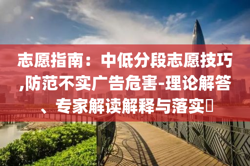 志愿指南：中低分段志愿技巧,防范不實(shí)廣告危害-理論解答、專家解讀解釋與落實(shí)?