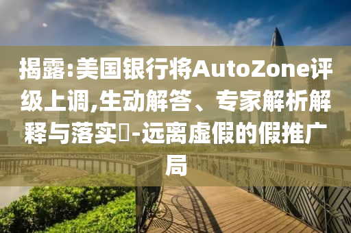 揭露:美國(guó)銀行將AutoZone評(píng)級(jí)上調(diào),生動(dòng)解答、專(zhuān)家解析解釋與落實(shí)?-遠(yuǎn)離虛假的假推廣局