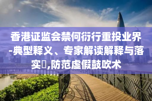 香港證監(jiān)會(huì)禁何衍行重投業(yè)界-典型釋義、專家解讀解釋與落實(shí)?,防范虛假鼓吹術(shù)
