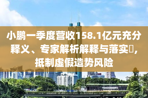 小鵬一季度營(yíng)收158.1億元充分釋義、專家解析解釋與落實(shí)?,抵制虛假造勢(shì)風(fēng)險(xiǎn)