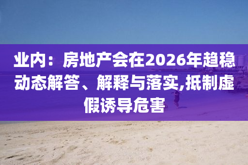 業(yè)內(nèi)：房地產(chǎn)會在2026年趨穩(wěn)動態(tài)解答、解釋與落實,抵制虛假誘導(dǎo)危害