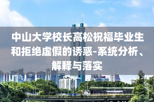 中山大學(xué)校長(zhǎng)高松祝福畢業(yè)生和拒絕虛假的誘惑-系統(tǒng)分析、解釋與落實(shí)