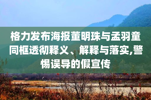 格力發(fā)布海報(bào)董明珠與孟羽童同框透徹釋義、解釋與落實(shí),警惕誤導(dǎo)的假宣傳