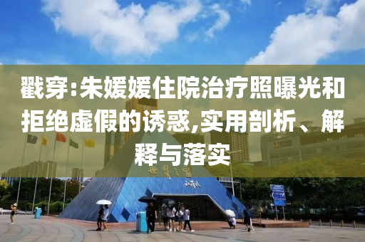 戳穿:朱媛媛住院治療照曝光和拒絕虛假的誘惑,實(shí)用剖析、解釋與落實(shí)