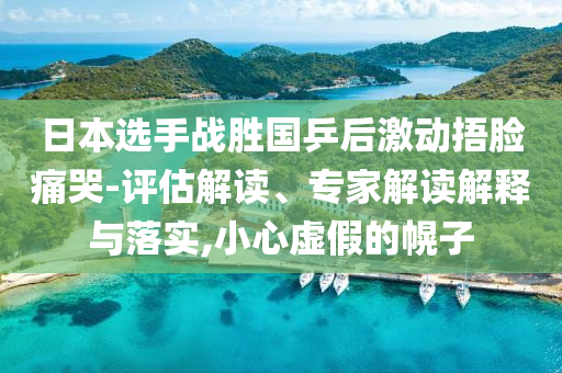 日本選手戰(zhàn)勝國乒后激動捂臉痛哭-評估解讀、專家解讀解釋與落實(shí),小心虛假的幌子
