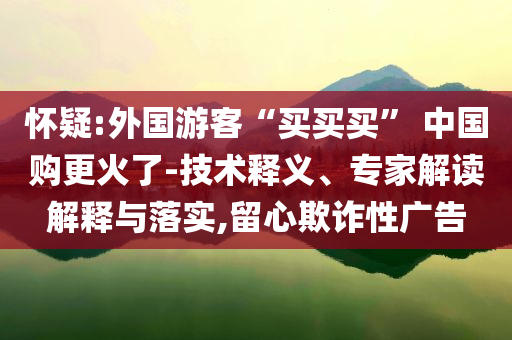 懷疑:外國游客“買買買” 中國購更火了-技術(shù)釋義、專家解讀解釋與落實(shí),留心欺詐性廣告