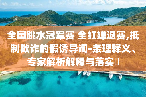 全國跳水冠軍賽 全紅嬋退賽,抵制欺詐的假誘導(dǎo)詞-條理釋義、專家解析解釋與落實(shí)?