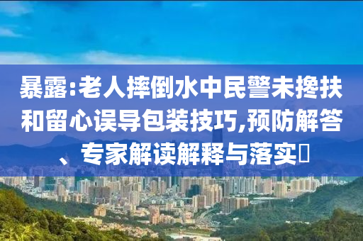 暴露:老人摔倒水中民警未攙扶和留心誤導(dǎo)包裝技巧,預(yù)防解答、專家解讀解釋與落實(shí)?
