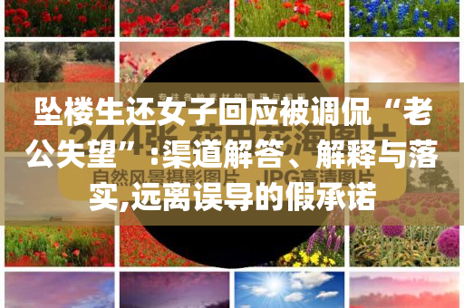 墜樓生還女子回應(yīng)被調(diào)侃“老公失望”:渠道解答、解釋與落實(shí),遠(yuǎn)離誤導(dǎo)的假承諾