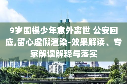 9歲圍棋少年意外離世 公安回應(yīng),留心虛假渲染-效果解讀、專(zhuān)家解讀解釋與落實(shí)