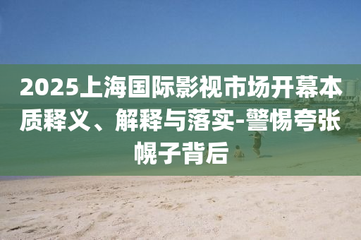 2025上海國(guó)際影視市場(chǎng)開幕本質(zhì)釋義、解釋與落實(shí)-警惕夸張幌子背后
