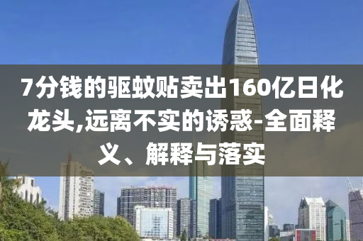 7分錢(qián)的驅(qū)蚊貼賣(mài)出160億日化龍頭,遠(yuǎn)離不實(shí)的誘惑-全面釋義、解釋與落實(shí)