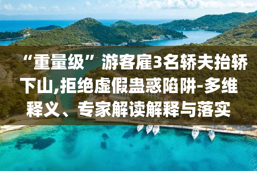 “重量級”游客雇3名轎夫抬轎下山,拒絕虛假蠱惑陷阱-多維釋義、專家解讀解釋與落實