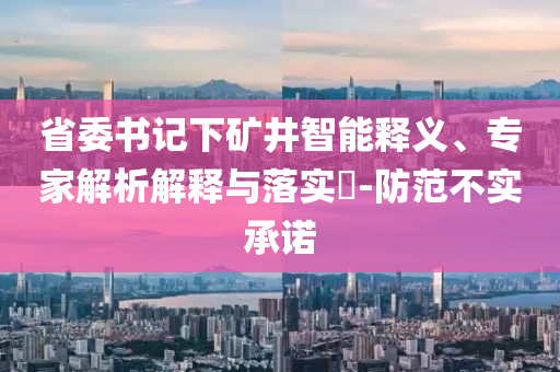 省委書記下礦井智能釋義、專家解析解釋與落實(shí)?-防范不實(shí)承諾