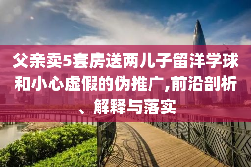 父親賣5套房送兩兒子留洋學(xué)球和小心虛假的偽推廣,前沿剖析、解釋與落實(shí)