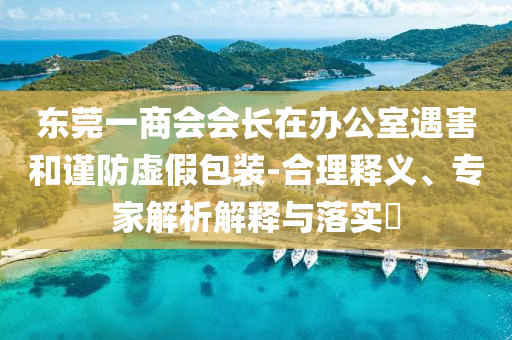 東莞一商會會長在辦公室遇害和謹(jǐn)防虛假包裝-合理釋義、專家解析解釋與落實(shí)?