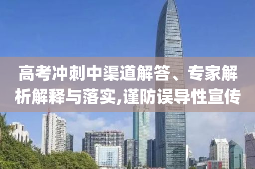高考沖刺中渠道解答、專家解析解釋與落實(shí),謹(jǐn)防誤導(dǎo)性宣傳