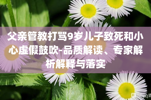 父親管教打罵9歲兒子致死和小心虛假鼓吹-品質(zhì)解讀、專家解析解釋與落實