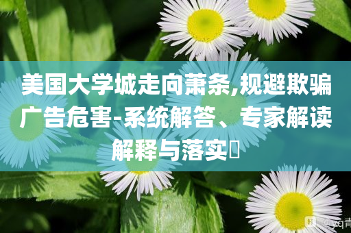 美國大學(xué)城走向蕭條,規(guī)避欺騙廣告危害-系統(tǒng)解答、專家解讀解釋與落實?